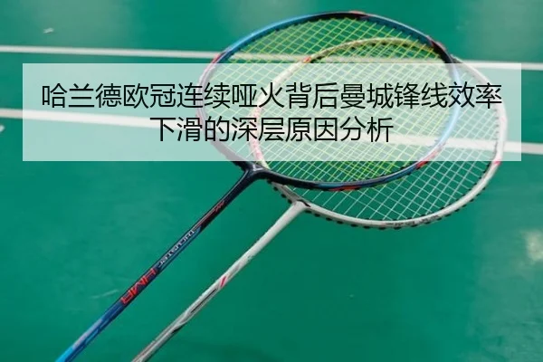 哈兰德欧冠连续哑火背后曼城锋线效率下滑的深层原因分析